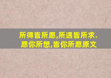 所得皆所愿,所遇皆所求. 愿你所想,皆你所愿原文